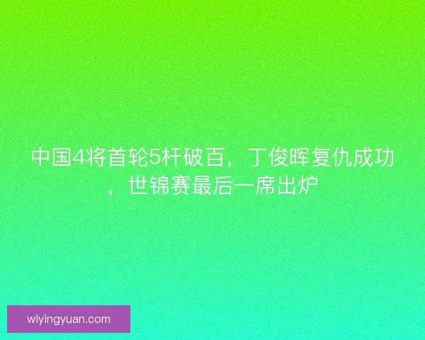 中国4将首轮5杆破百，丁俊晖复仇成功，世锦赛最后一席出炉