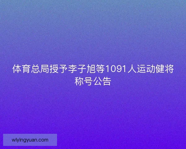 体育总局授予李子旭等1091人运动健将称号公告