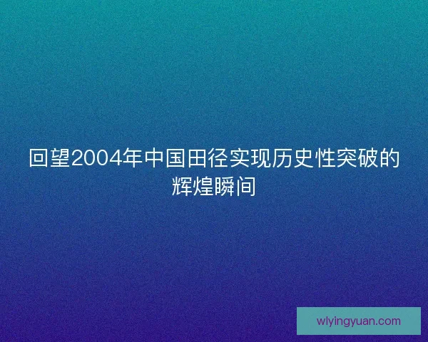 回望2004年中国田径实现历史性突破的辉煌瞬间