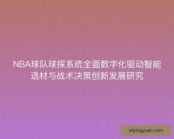 NBA球队球探系统全面数字化驱动智能选材与战术决策创新发展研究