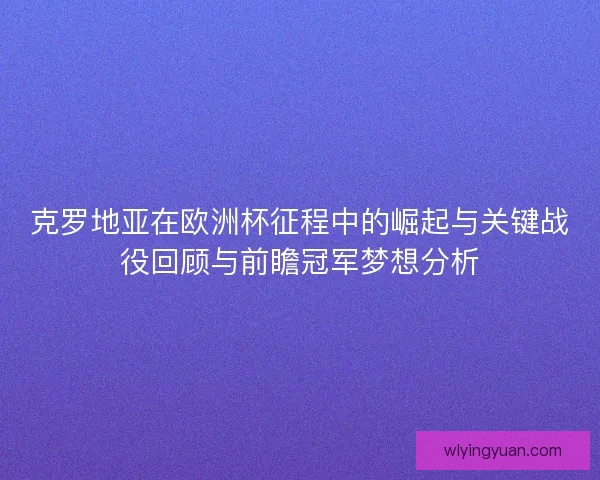 克罗地亚在欧洲杯征程中的崛起与关键战役回顾与前瞻冠军梦想分析