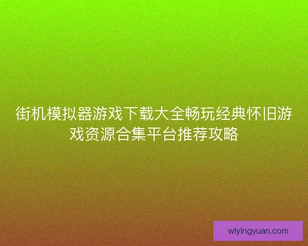 街机模拟器游戏下载大全畅玩经典怀旧游戏资源合集平台推荐攻略