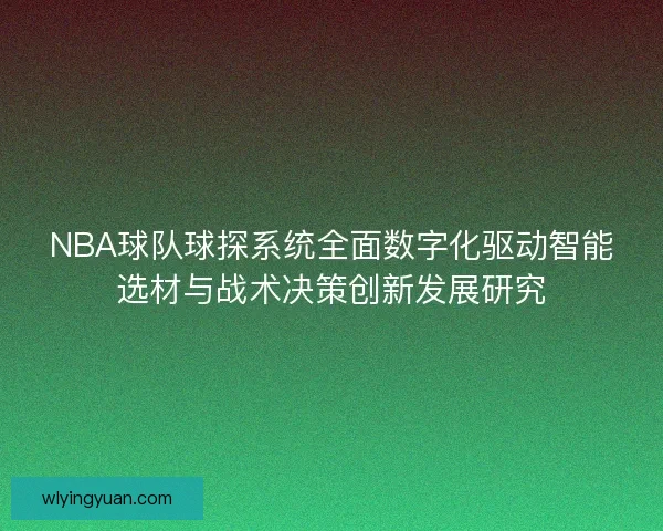 NBA球队球探系统全面数字化驱动智能选材与战术决策创新发展研究