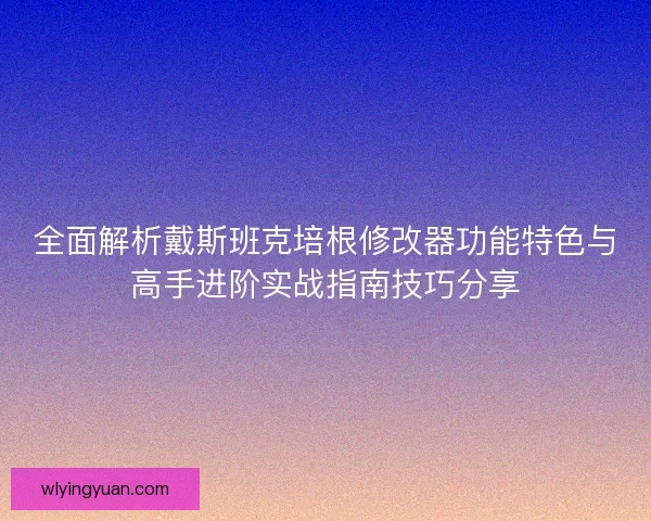 全面解析戴斯班克培根修改器功能特色与高手进阶实战指南技巧分享